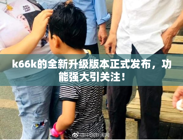 k66k的全新升级版本正式发布，功能强大引关注！