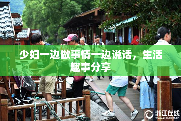 少妇一边做事情一边说话，生活趣事分享