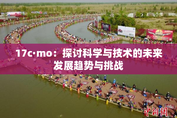 17c·mo：探讨科学与技术的未来发展趋势与挑战