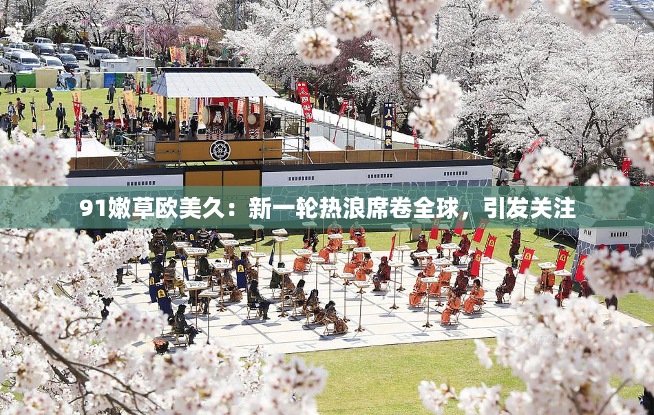 91嫩草欧美久：新一轮热浪席卷全球，引发关注