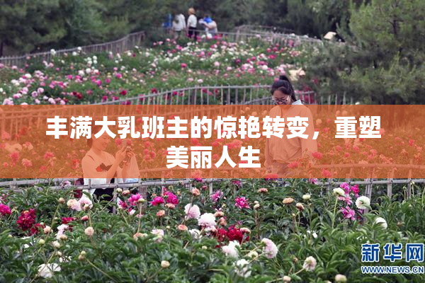 丰满大乳班主的惊艳转变，重塑美丽人生