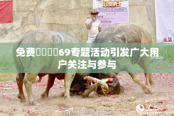 免费❌‌❌‌69专题活动引发广大用户关注与参与