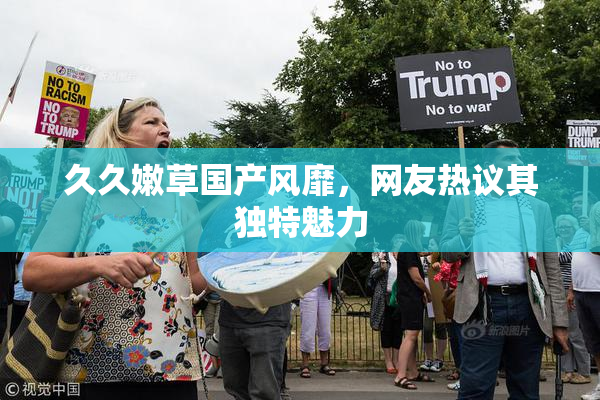 久久嫩草国产风靡，网友热议其独特魅力