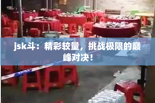 jsk斗：精彩较量，挑战极限的巅峰对决！