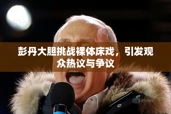 彭丹大胆挑战裸体床戏，引发观众热议与争议