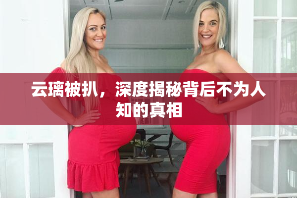 云璃被扒，深度揭秘背后不为人知的真相