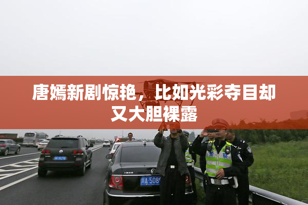 唐嫣新剧惊艳，比如光彩夺目却又大胆裸露