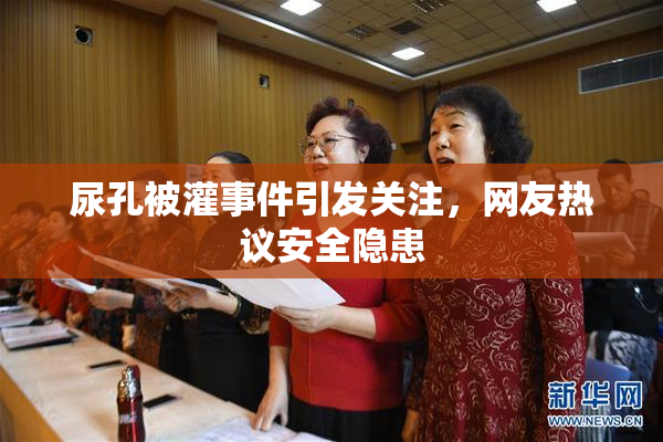 尿孔被灌事件引发关注，网友热议安全隐患