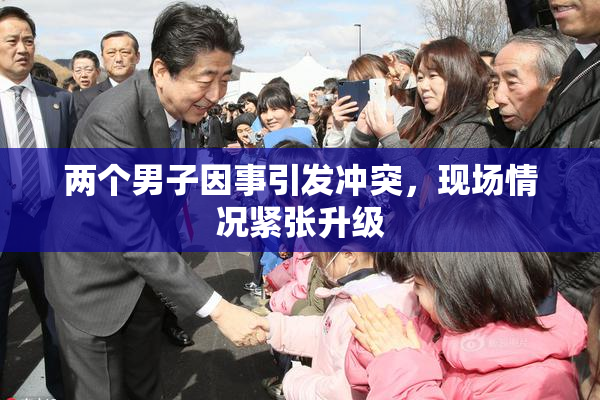 两个男子因事引发冲突，现场情况紧张升级