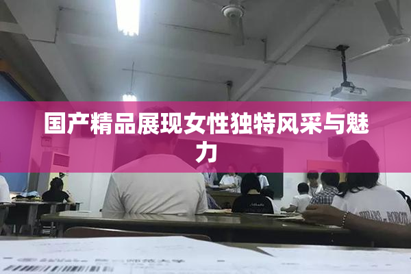 国产精品展现女性独特风采与魅力