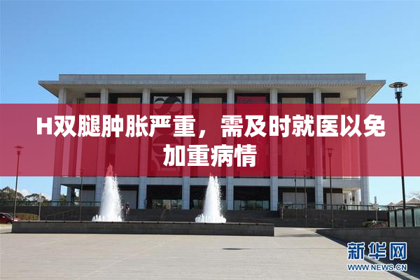H双腿肿胀严重，需及时就医以免加重病情