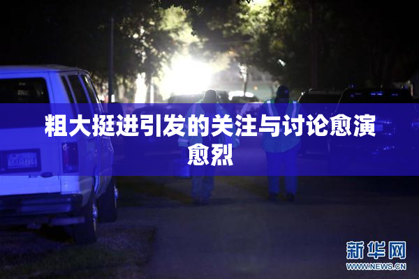 粗大挺进引发的关注与讨论愈演愈烈