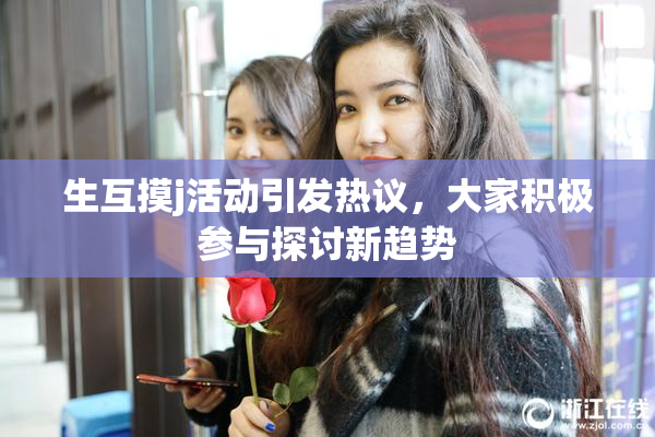 生互摸j活动引发热议，大家积极参与探讨新趋势
