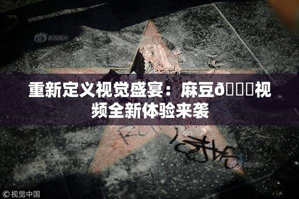 重新定义视觉盛宴：麻豆🔞视频全新体验来袭