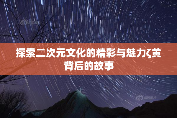 探索二次元文化的精彩与魅力ζ黄背后的故事