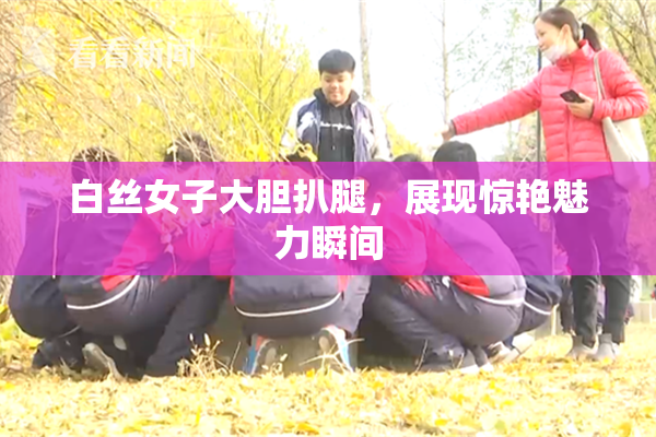 白丝女子大胆扒腿，展现惊艳魅力瞬间