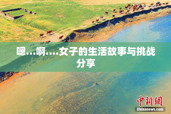 嗯…啊….女子的生活故事与挑战分享