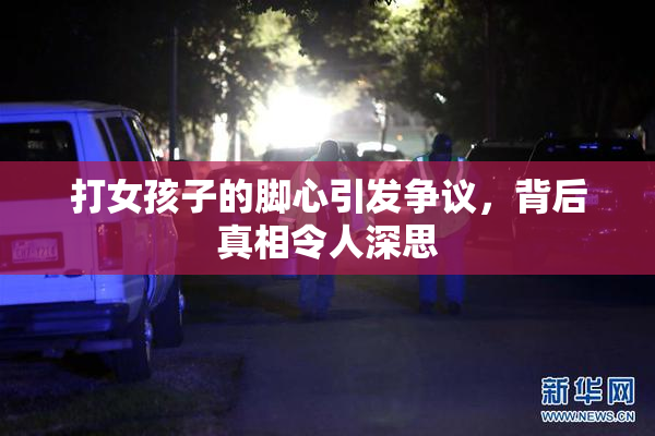 打女孩子的脚心引发争议，背后真相令人深思