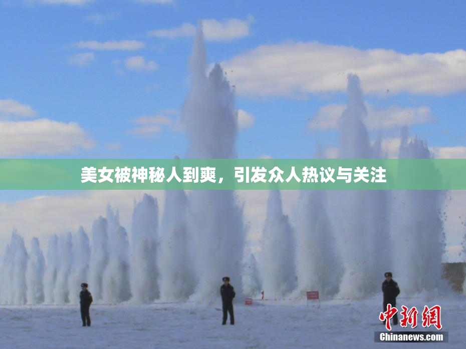 美女被神秘人到爽，引发众人热议与关注