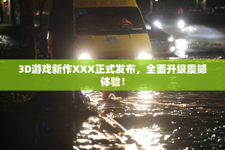3D游戏新作XXX正式发布，全面升级震撼体验！