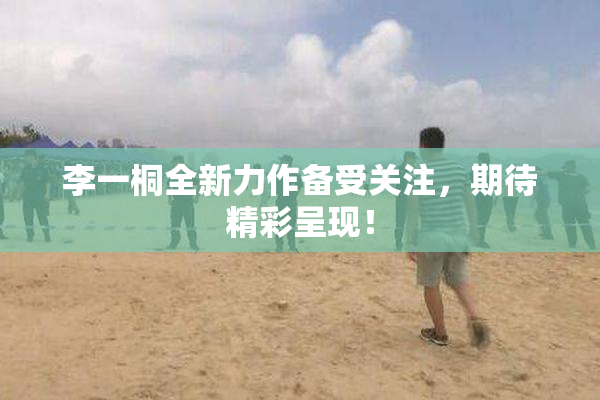 李一桐全新力作备受关注，期待精彩呈现！