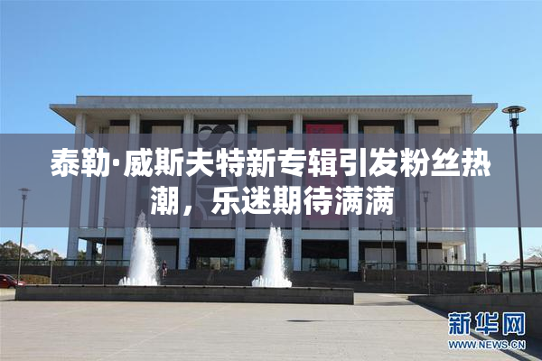 泰勒·威斯夫特新专辑引发粉丝热潮，乐迷期待满满