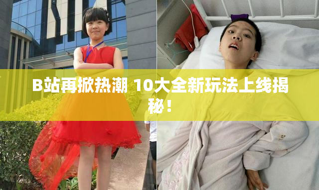 B站再掀热潮 10大全新玩法上线揭秘！