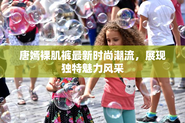 唐嫣裸肌裤最新时尚潮流，展现独特魅力风采