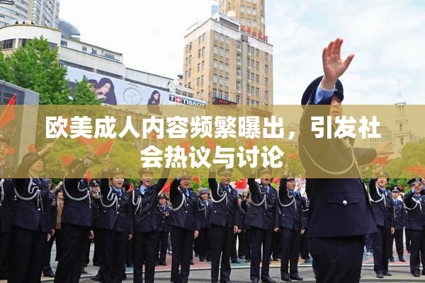 欧美成人内容频繁曝出，引发社会热议与讨论