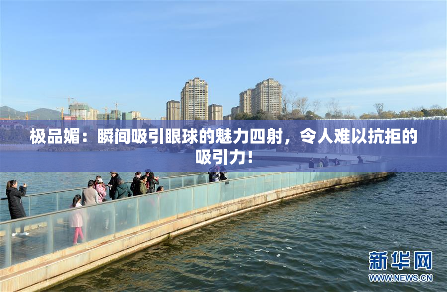 极品媚：瞬间吸引眼球的魅力四射，令人难以抗拒的吸引力！