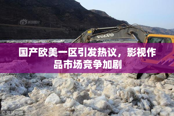 国产欧美一区引发热议，影视作品市场竞争加剧
