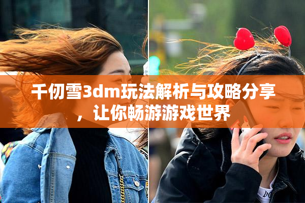 千仞雪3dm玩法解析与攻略分享，让你畅游游戏世界