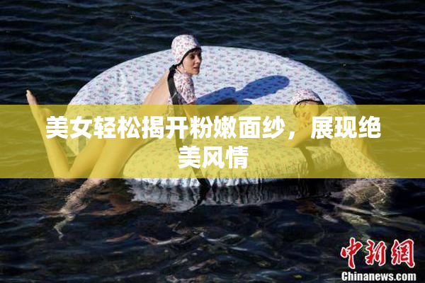 美女轻松揭开粉嫩面纱，展现绝美风情