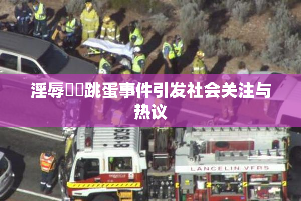 淫辱妺妺跳蛋事件引发社会关注与热议