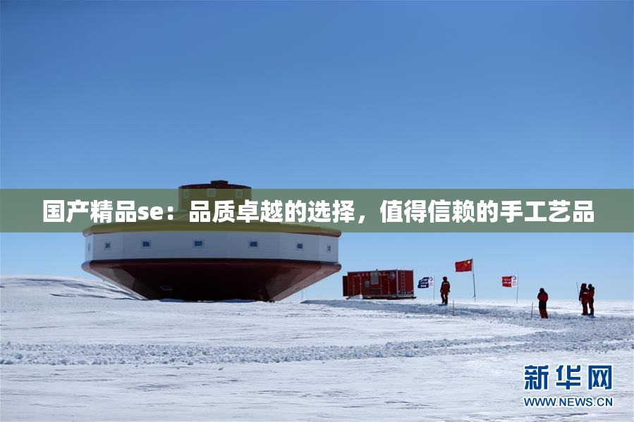 国产精品se：品质卓越的选择，值得信赖的手工艺品