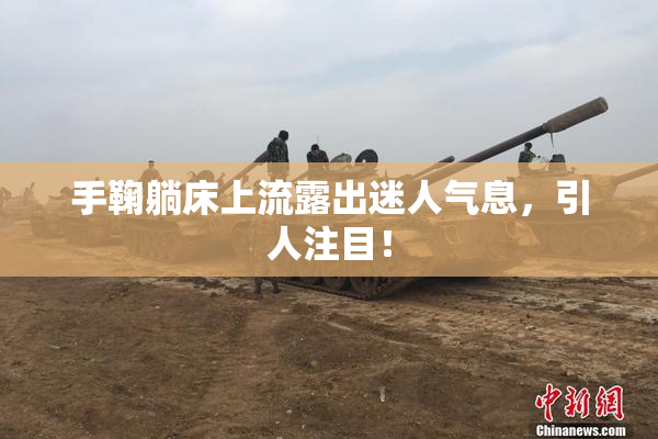 手鞠躺床上流露出迷人气息，引人注目！