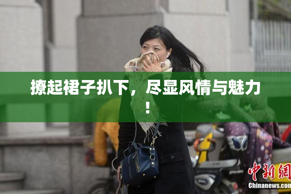 撩起裙子扒下，尽显风情与魅力！