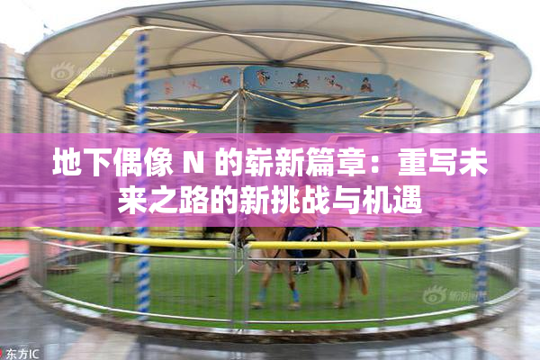 地下偶像 N 的崭新篇章：重写未来之路的新挑战与机遇