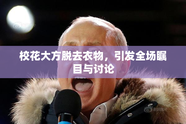 校花大方脱去衣物，引发全场瞩目与讨论
