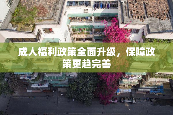 成人福利政策全面升级，保障政策更趋完善