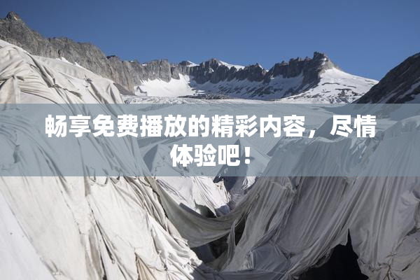 畅享免费播放的精彩内容，尽情体验吧！