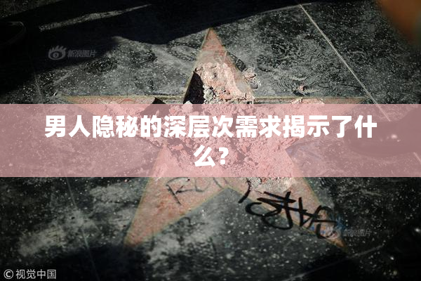 男人隐秘的深层次需求揭示了什么？