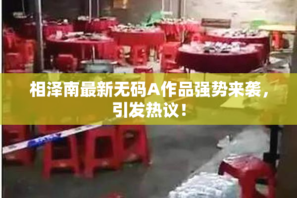 相泽南最新无码A作品强势来袭，引发热议！