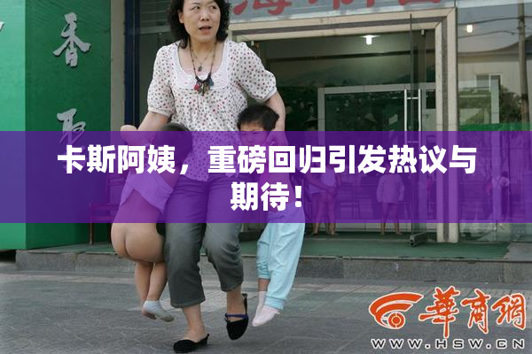 卡斯阿姨，重磅回归引发热议与期待！