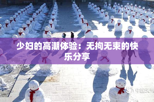 少妇的高潮体验：无拘无束的快乐分享