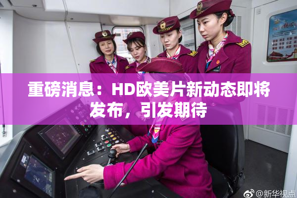 重磅消息：HD欧美片新动态即将发布，引发期待