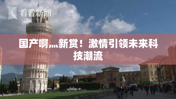 国产啊灬新赏！激情引领未来科技潮流