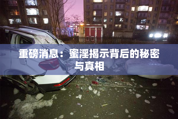 重磅消息：蜜淫揭示背后的秘密与真相