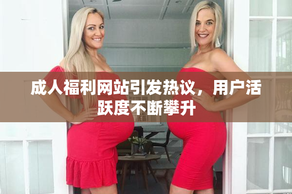 成人福利网站引发热议，用户活跃度不断攀升