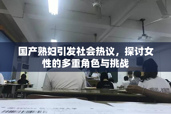 国产熟妇引发社会热议，探讨女性的多重角色与挑战